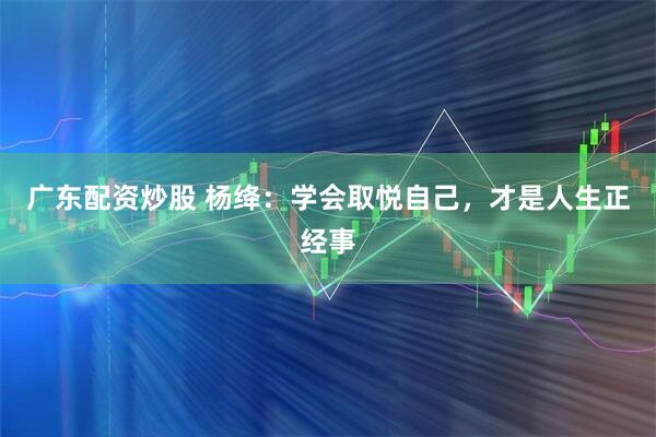 广东配资炒股 杨绛：学会取悦自己，才是人生正经事