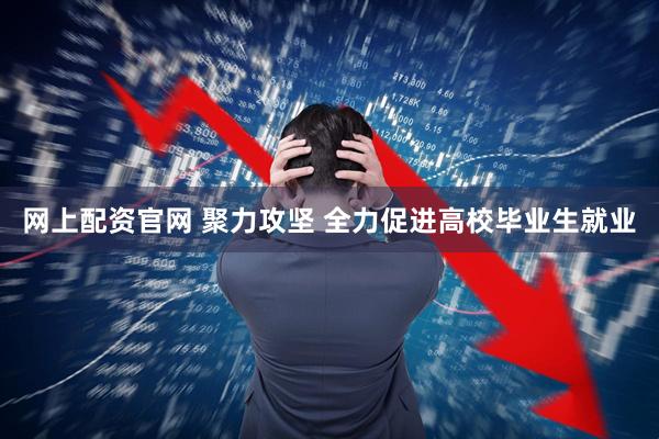 网上配资官网 聚力攻坚 全力促进高校毕业生就业
