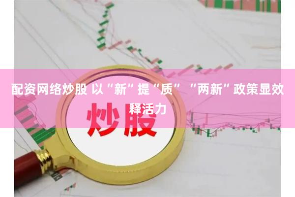 配资网络炒股 以“新”提“质” “两新”政策显效释活力