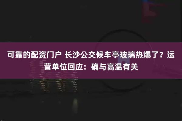 可靠的配资门户 长沙公交候车亭玻璃热爆了？运营单位回应：确与高温有关