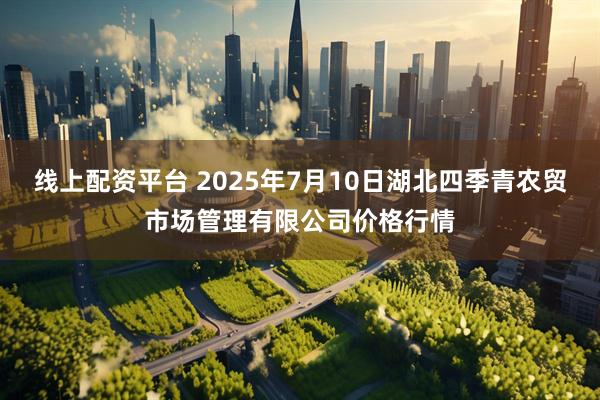 线上配资平台 2025年7月10日湖北四季青农贸市场管理有限公司价格行情