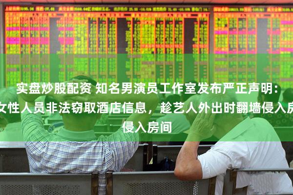 实盘炒股配资 知名男演员工作室发布严正声明：某女性人员非法窃取酒店信息，趁艺人外出时翻墙侵入房间