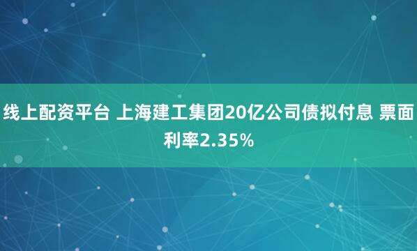 线上配资平台 上海建工集团20亿公司债拟付息 票面利率2.35%