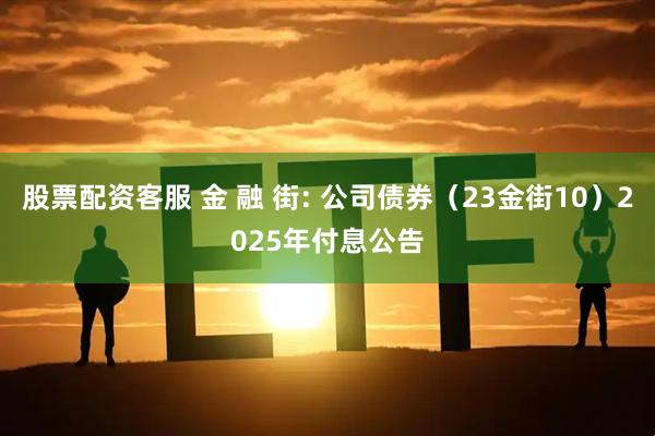 股票配资客服 金 融 街: 公司债券（23金街10）2025年付息公告