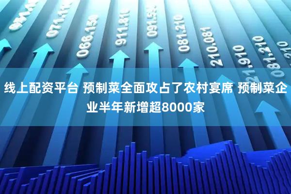 线上配资平台 预制菜全面攻占了农村宴席 预制菜企业半年新增超8000家