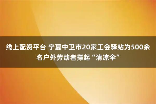 线上配资平台 宁夏中卫市20家工会驿站为500余名户外劳动者撑起“清凉伞”