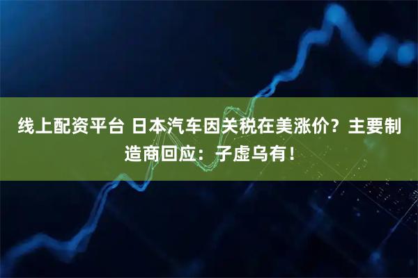 线上配资平台 日本汽车因关税在美涨价？主要制造商回应：子虚乌有！