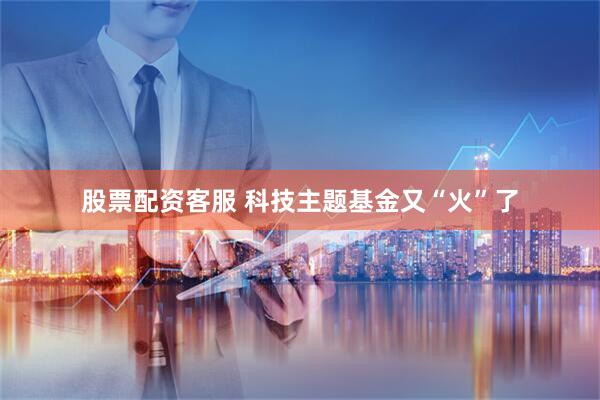 股票配资客服 科技主题基金又“火”了