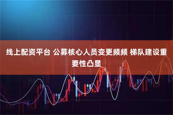线上配资平台 公募核心人员变更频频 梯队建设重要性凸显