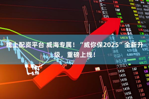 线上配资平台 威海专属!“威你保2025”全新升级,重磅上线!