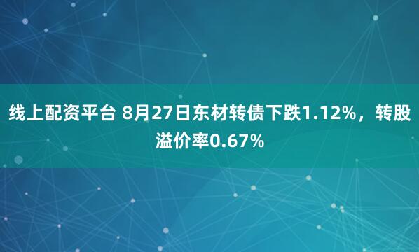 线上配资平台 8月27日东材转债下跌1.12%，转股溢价率0.67%