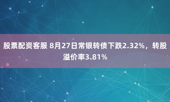 股票配资客服 8月27日常银转债下跌2.32%，转股溢价率3.81%