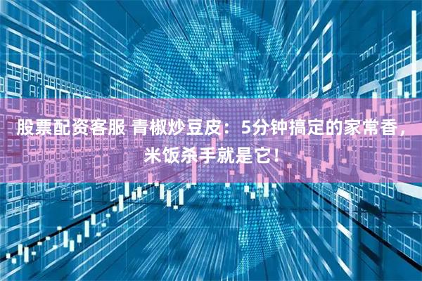 股票配资客服 青椒炒豆皮：5分钟搞定的家常香，米饭杀手就是它！