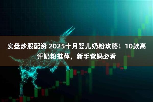 实盘炒股配资 2025十月婴儿奶粉攻略！10款高评奶粉推荐，新手爸妈必看