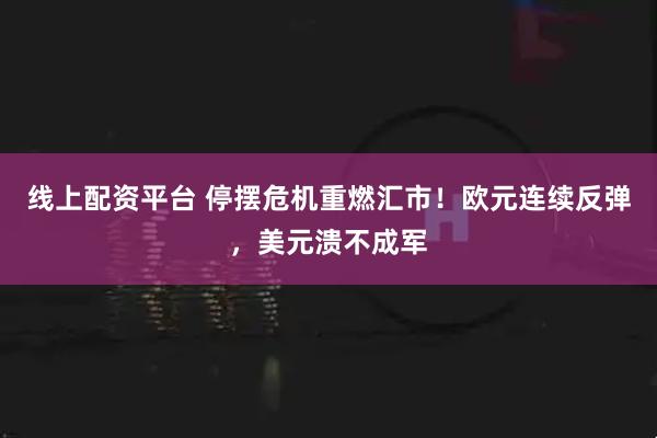 线上配资平台 停摆危机重燃汇市！欧元连续反弹，美元溃不成军