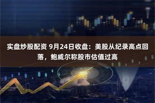实盘炒股配资 9月24日收盘：美股从纪录高点回落，鲍威尔称股市估值过高