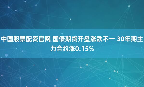 中国股票配资官网 国债期货开盘涨跌不一 30年期主力合约涨0.15%