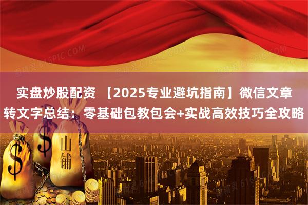 实盘炒股配资 【2025专业避坑指南】微信文章转文字总结：零基础包教包会+实战高效技巧全攻略