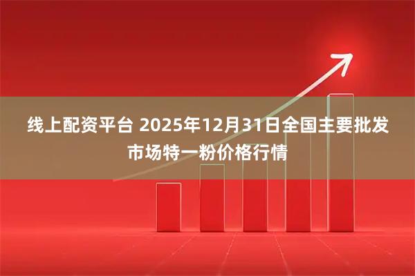 线上配资平台 2025年12月31日全国主要批发市场特一粉价格行情