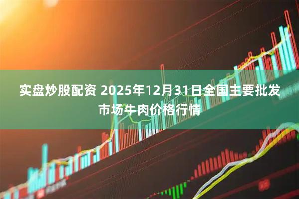 实盘炒股配资 2025年12月31日全国主要批发市场牛肉价格行情