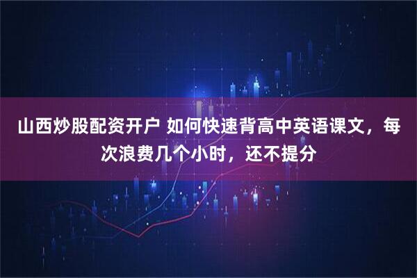 山西炒股配资开户 如何快速背高中英语课文，每次浪费几个小时，还不提分