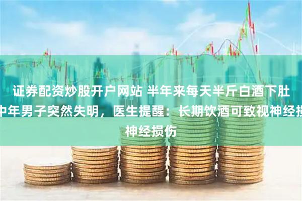 证券配资炒股开户网站 半年来每天半斤白酒下肚，中年男子突然失明，医生提醒：长期饮酒可致视神经损伤