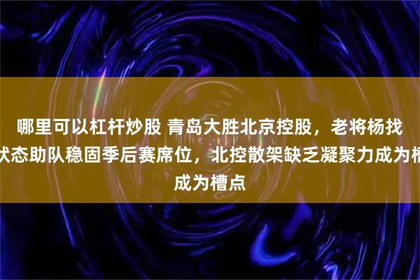 哪里可以杠杆炒股 青岛大胜北京控股，老将杨找回状态助队稳固季后赛席位，北控散架缺乏凝聚力成为槽点