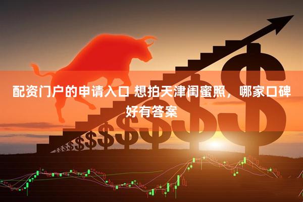 配资门户的申请入口 想拍天津闺蜜照，哪家口碑好有答案