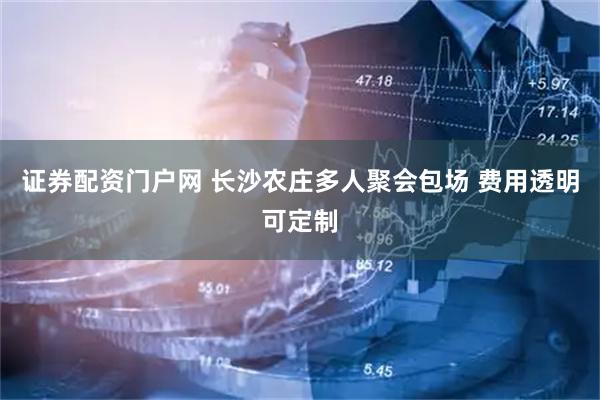 证券配资门户网 长沙农庄多人聚会包场 费用透明可定制