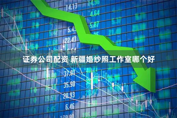 证券公司配资 新疆婚纱照工作室哪个好
