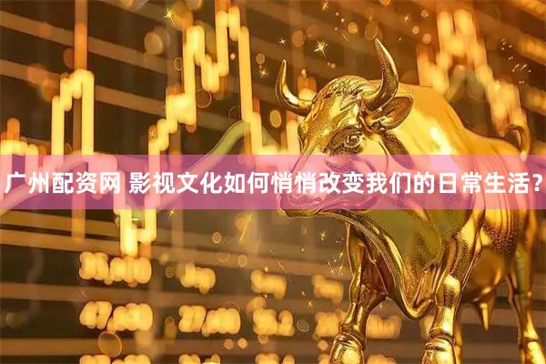 广州配资网 影视文化如何悄悄改变我们的日常生活？