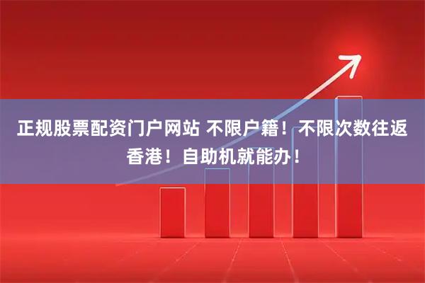 正规股票配资门户网站 不限户籍！不限次数往返香港！自助机就能办！