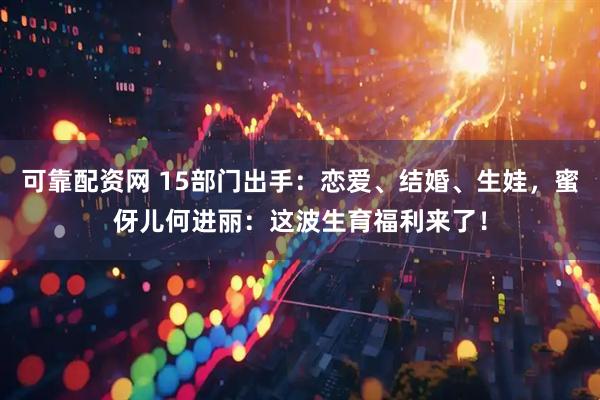 可靠配资网 15部门出手：恋爱、结婚、生娃，蜜伢儿何进丽：这波生育福利来了！