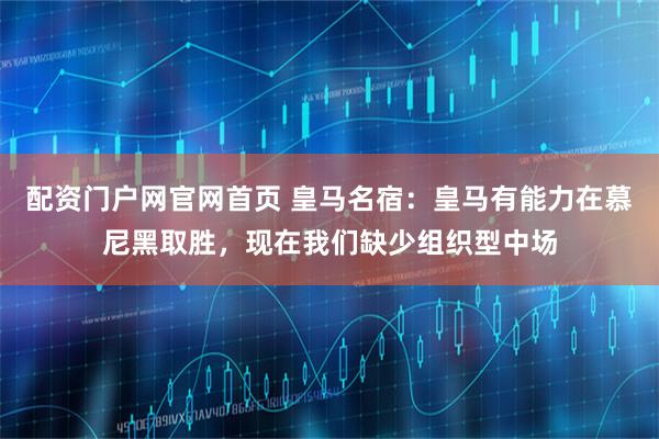 配资门户网官网首页 皇马名宿：皇马有能力在慕尼黑取胜，现在我们缺少组织型中场
