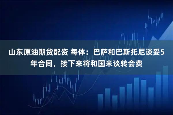 山东原油期货配资 每体：巴萨和巴斯托尼谈妥5年合同，接下来将和国米谈转会费