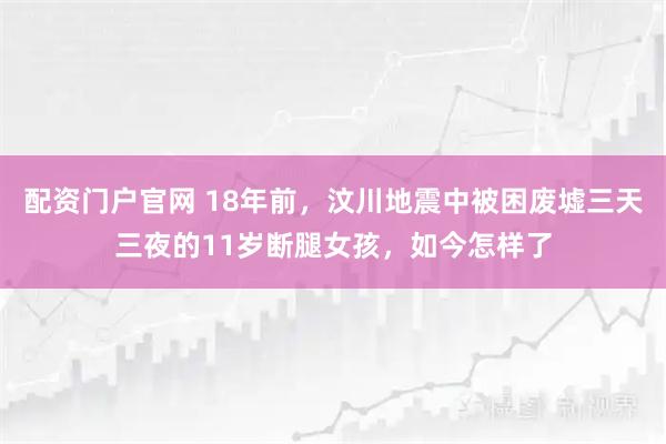 配资门户官网 18年前，汶川地震中被困废墟三天三夜的11岁断腿女孩，如今怎样了