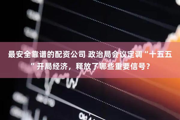 最安全靠谱的配资公司 政治局会议定调“十五五”开局经济，释放了哪些重要信号？