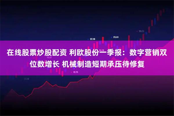 在线股票炒股配资 利欧股份一季报：数字营销双位数增长 机械制造短期承压待修复