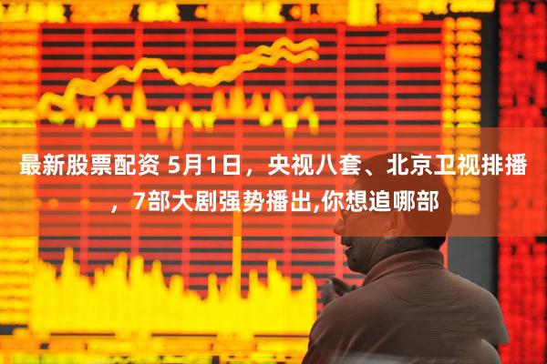 最新股票配资 5月1日，央视八套、北京卫视排播，7部大剧强势播出,你想追哪部