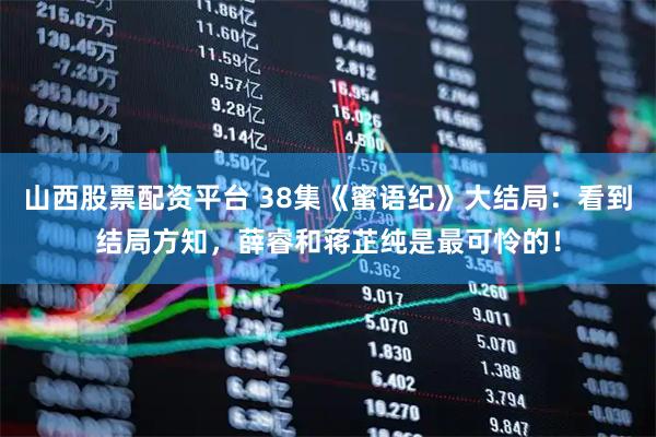山西股票配资平台 38集《蜜语纪》大结局：看到结局方知，薛睿和蒋芷纯是最可怜的！
