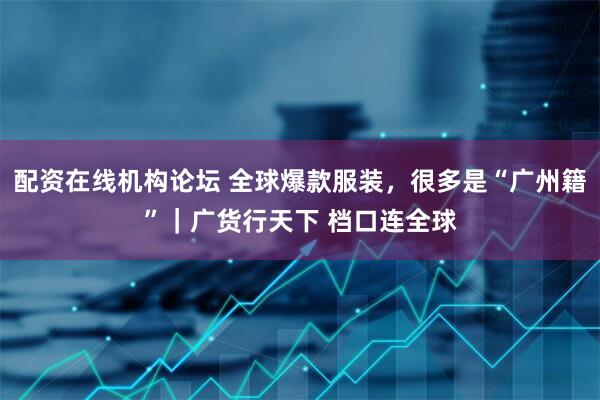 配资在线机构论坛 全球爆款服装，很多是“广州籍”｜广货行天下 档口连全球