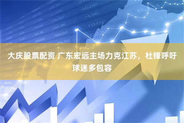 大庆股票配资 广东宏远主场力克江苏，杜锋呼吁球迷多包容