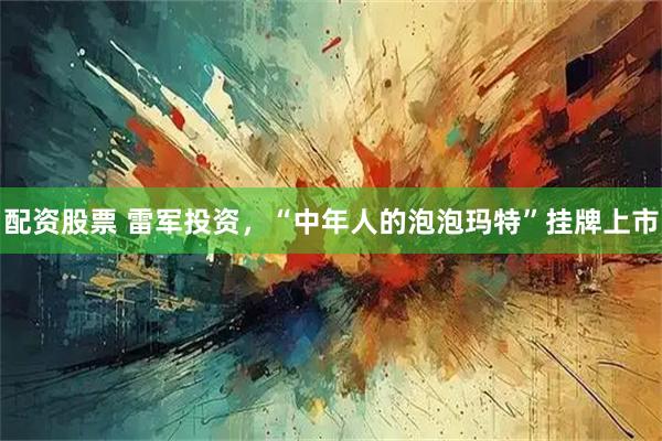 配资股票 雷军投资，“中年人的泡泡玛特”挂牌上市