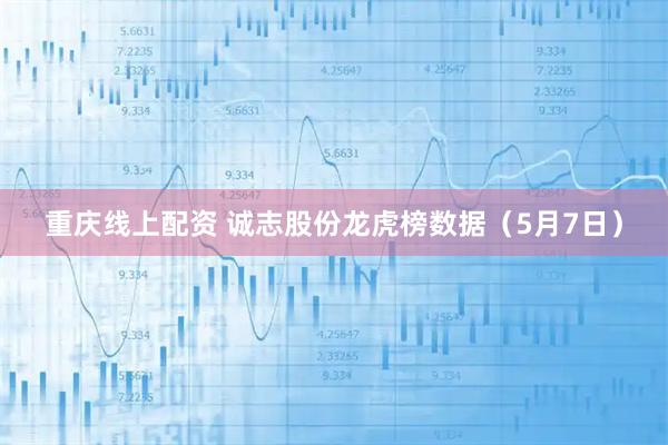 重庆线上配资 诚志股份龙虎榜数据（5月7日）