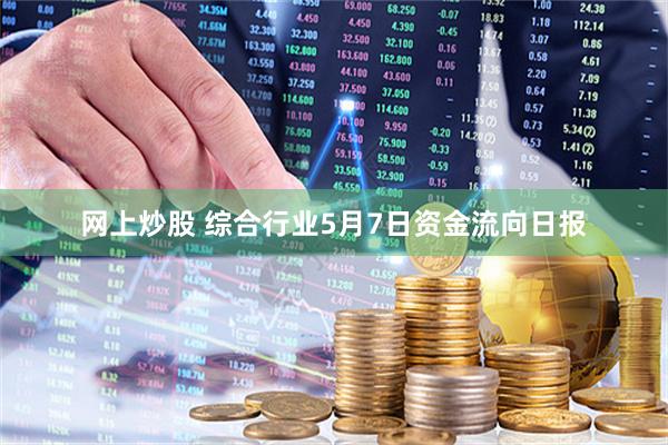 网上炒股 综合行业5月7日资金流向日报
