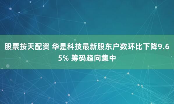 股票按天配资 华是科技最新股东户数环比下降9.65% 筹码趋向集中