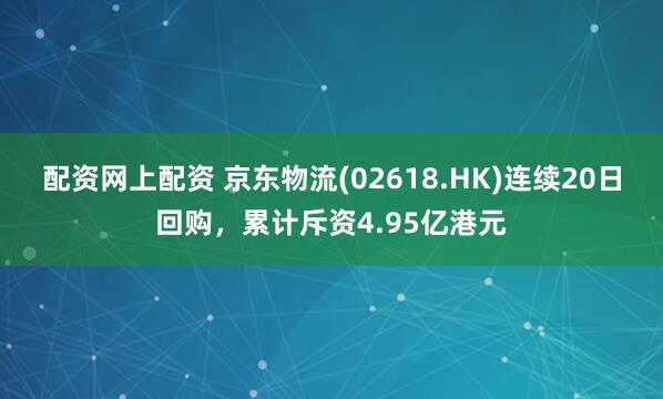 配资网上配资 京东物流(02618.HK)连续20日回购，累计斥资4.95亿港元