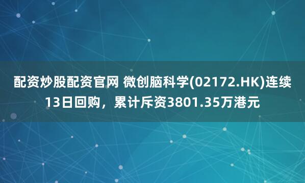 配资炒股配资官网 微创脑科学(02172.HK)连续13日回购，累计斥资3801.35万港元