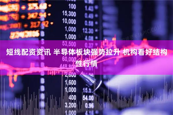短线配资资讯 半导体板块强势拉升 机构看好结构性行情